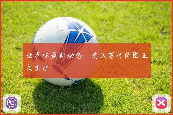 世界杯最新动态:淘汰赛对阵图正式出炉