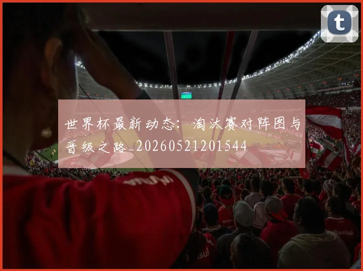 世界杯最新动态：淘汰赛对阵图与晋级之路_20260521201544