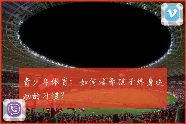 青少年体育：如何培养孩子终身运动的习惯？
