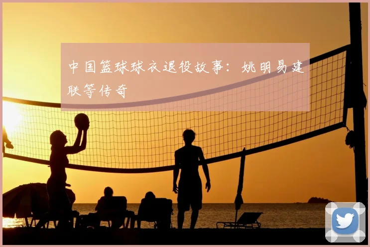 中国篮球球衣退役故事：姚明易建联等传奇