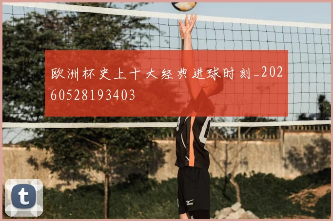 欧洲杯史上十大经典进球时刻_20260528193403