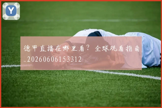 德甲直播在哪里看？全球观看指南_20260606153312