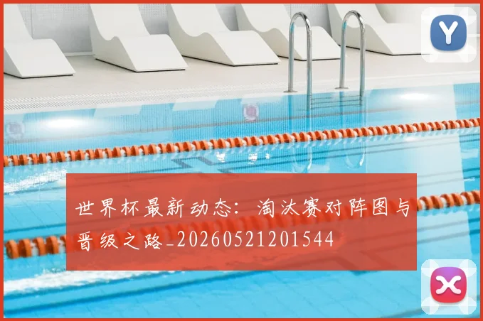 世界杯最新动态：淘汰赛对阵图与晋级之路_20260521201544