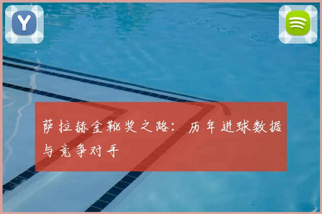 萨拉赫金靴奖之路:历年进球数据与竞争对手