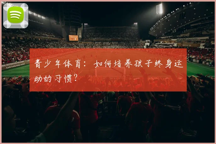 青少年体育：如何培养孩子终身运动的习惯？